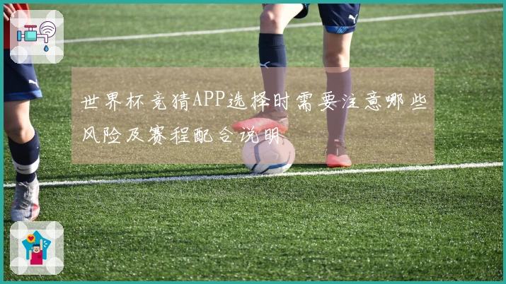 世界杯竞猜APP选择时需要注意哪些风险及赛程配合说明