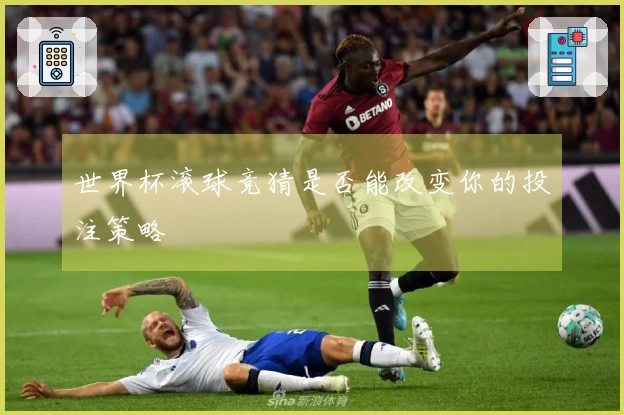 世界杯滚球竞猜是否能改变你的投注策略