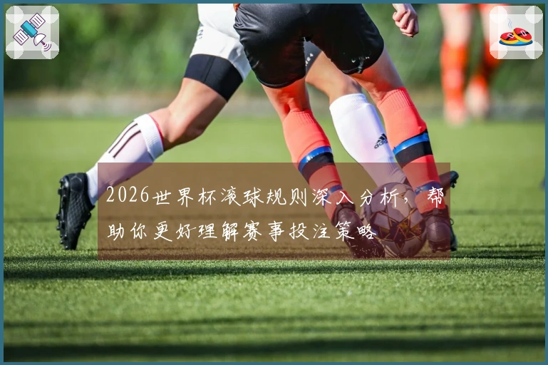 2026世界杯滚球规则深入分析，帮助你更好理解赛事投注策略