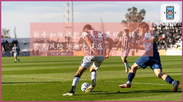 新手如何识别烽火世界杯竞猜中的常见风险与避免误区