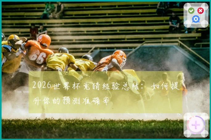 2026世界杯竞猜经验总结：如何提升你的预测准确率