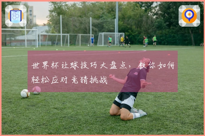 世界杯让球技巧大盘点，教你如何轻松应对竞猜挑战