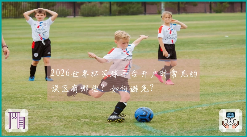 2026世界杯买球平台开户时常见的误区有哪些？如何避免？