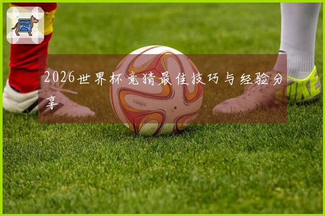 2026世界杯竞猜最佳技巧与经验分享
