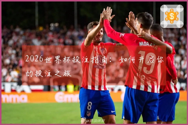 2026世界杯投注指南：如何开启你的投注之旅