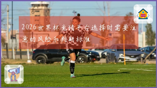 2026世界杯竞猜平台选择时需要注意的风险和判断标准