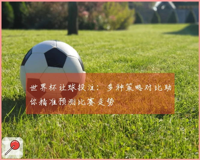 世界杯让球投注：多种策略对比助你精准预测比赛走势