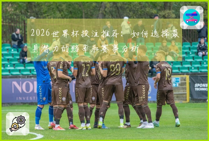 2026世界杯投注推荐：如何选择最具潜力的赔率和赛事分析