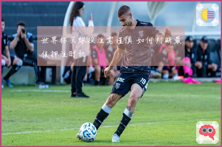世界杯买球投注需谨慎 如何判断最佳押注时机