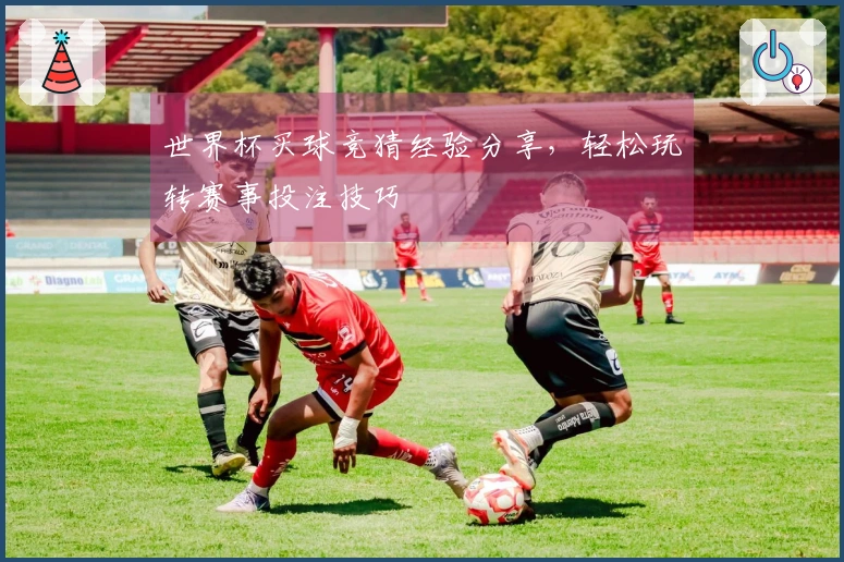 世界杯买球竞猜经验分享，轻松玩转赛事投注技巧