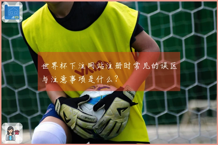 世界杯下注网站注册时常见的误区与注意事项是什么？