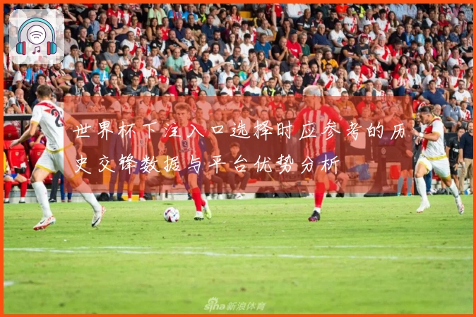 世界杯下注入口选择时应参考的历史交锋数据与平台优势分析