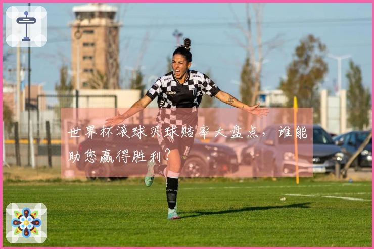 世界杯滚球买球赔率大盘点，谁能助您赢得胜利？