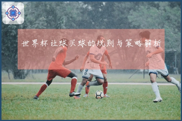 世界杯让球买球的规则与策略解析