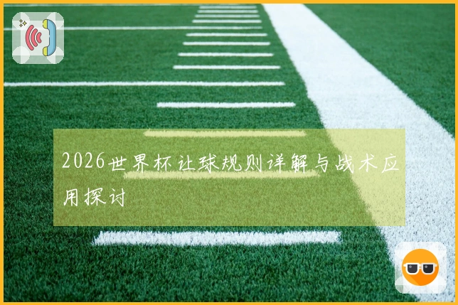2026世界杯让球规则详解与战术应用探讨