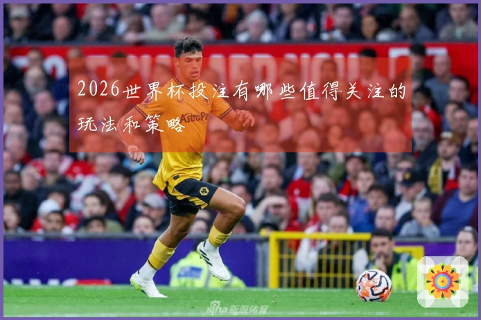 2026世界杯投注有哪些值得关注的玩法和策略