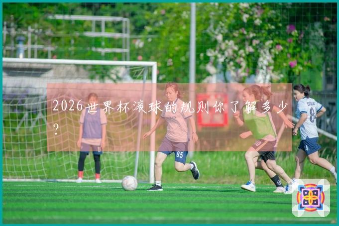 2026世界杯滚球的规则你了解多少？