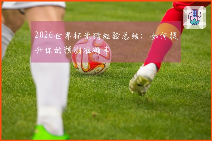 2026世界杯竞猜经验总结：如何提升你的预测准确率