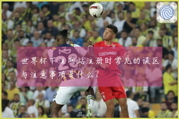 世界杯下注网站注册时常见的误区与注意事项是什么？