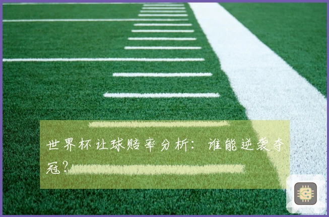 世界杯让球赔率分析：谁能逆袭夺冠？