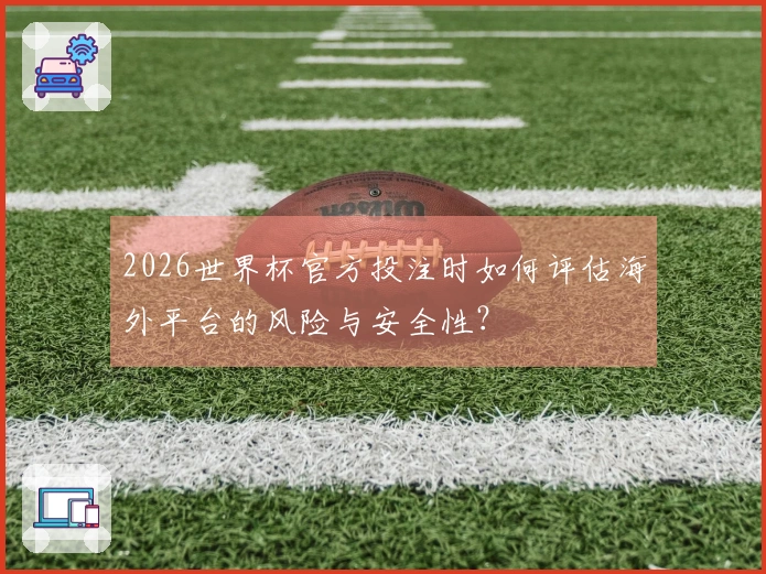2026世界杯官方投注时如何评估海外平台的风险与安全性？