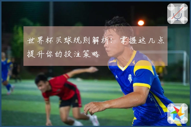 世界杯买球规则解析：掌握这几点提升你的投注策略
