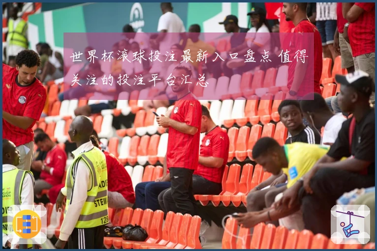 世界杯滚球投注最新入口盘点 值得关注的投注平台汇总