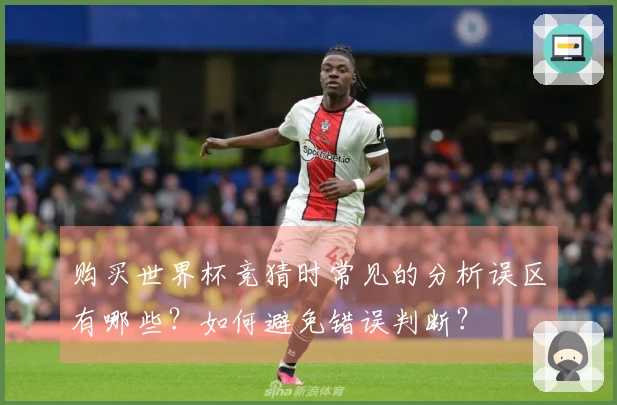 购买世界杯竞猜时常见的分析误区有哪些？如何避免错误判断？