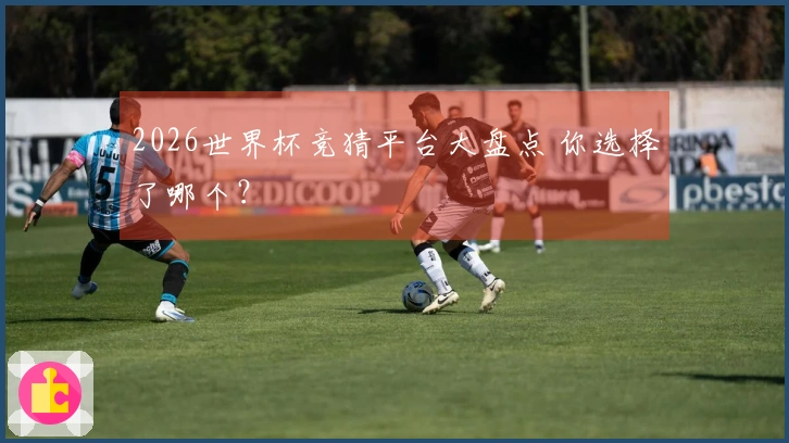 2026世界杯竞猜平台大盘点 你选择了哪个？