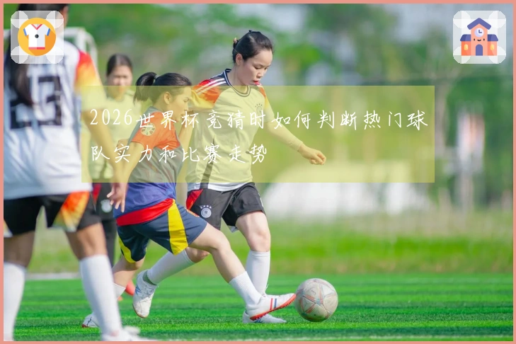 2026世界杯竞猜时如何判断热门球队实力和比赛走势
