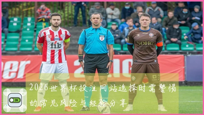 2026世界杯投注网站选择时需警惕的常见风险与经验分享