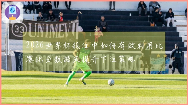 2026世界杯投注中如何有效利用比赛比分数据来提升下注策略