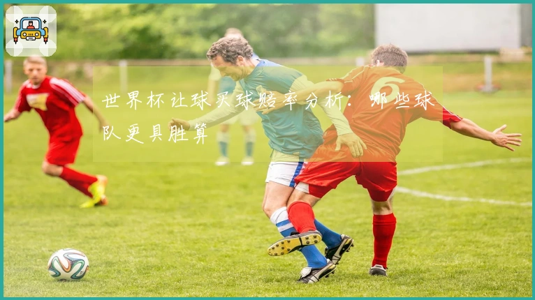 世界杯让球买球赔率分析：哪些球队更具胜算
