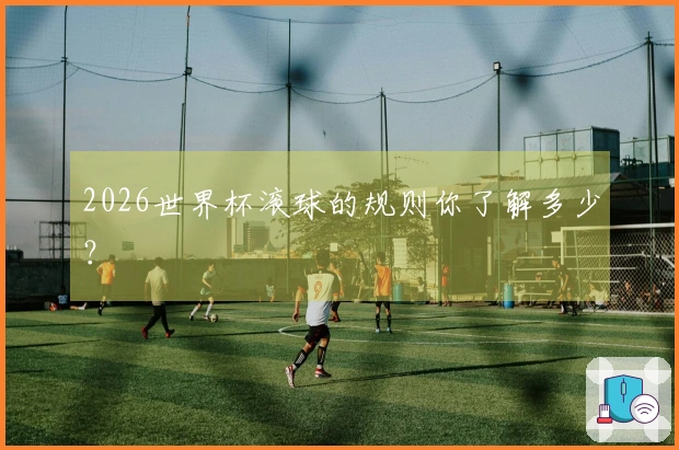 2026世界杯滚球的规则你了解多少？