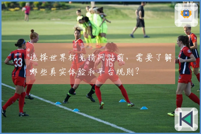 选择世界杯竞猜网站前，需要了解哪些真实体验和平台规则？