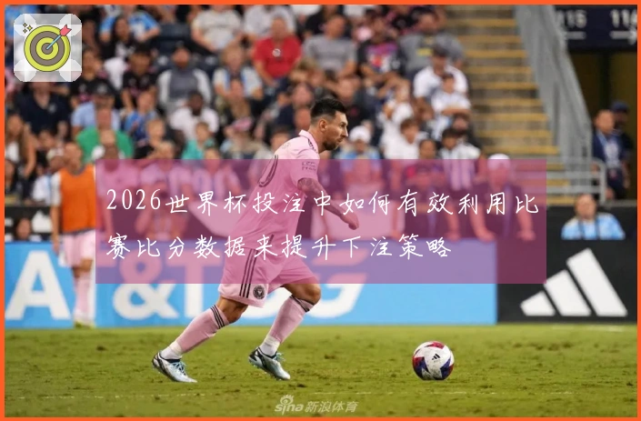 2026世界杯投注中如何有效利用比赛比分数据来提升下注策略