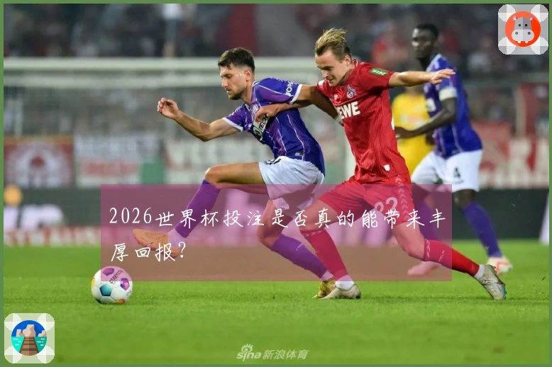 2026世界杯投注是否真的能带来丰厚回报？