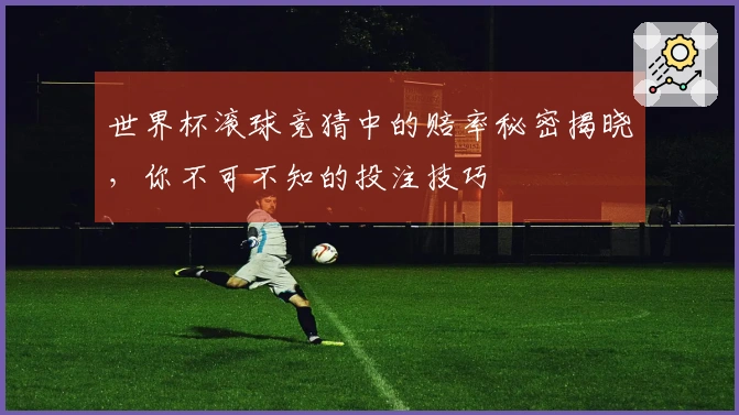 世界杯滚球竞猜中的赔率秘密揭晓，你不可不知的投注技巧