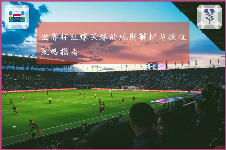 世界杯让球买球的规则解析与投注策略指南