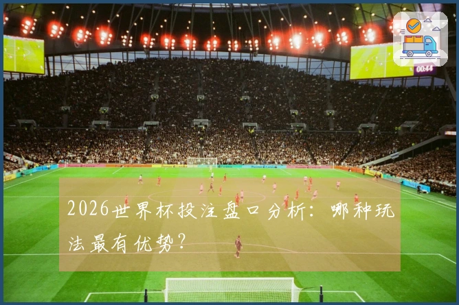 2026世界杯投注盘口分析:哪种玩法最有优势?