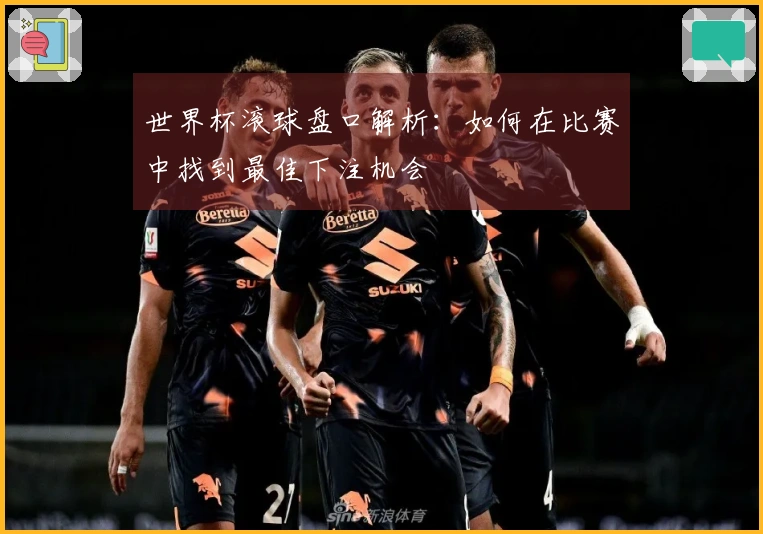 世界杯滚球盘口解析：如何在比赛中找到最佳下注机会