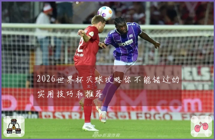 2026世界杯买球攻略你不能错过的实用技巧和推荐