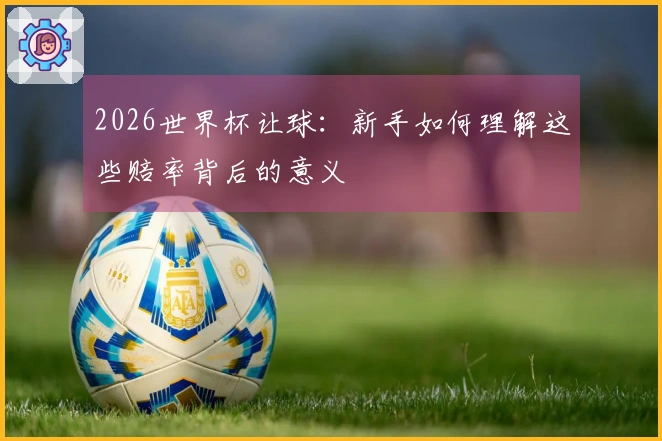 2026世界杯让球：新手如何理解这些赔率背后的意义