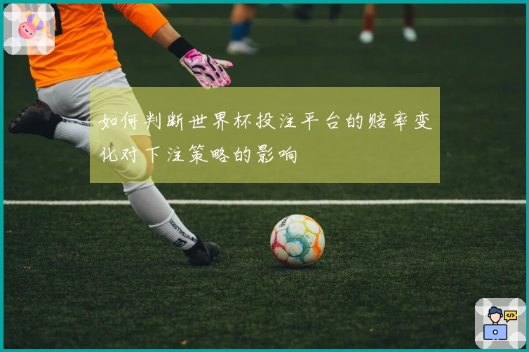 如何判断世界杯投注平台的赔率变化对下注策略的影响
