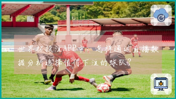 世界杯投注APP中，怎样通过直播数据分析选择值得下注的球队？