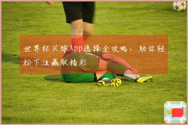 世界杯买球App选择全攻略，助你轻松下注赢取精彩