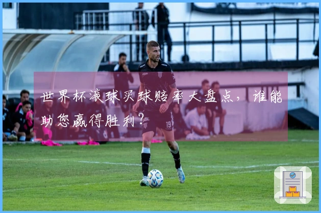 世界杯滚球买球赔率大盘点，谁能助您赢得胜利？