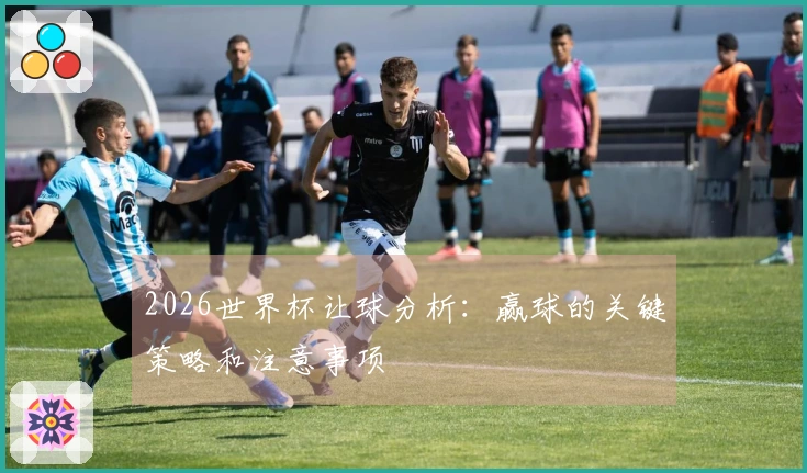 2026世界杯让球分析：赢球的关键策略和注意事项