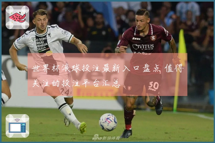 世界杯滚球投注最新入口盘点 值得关注的投注平台汇总