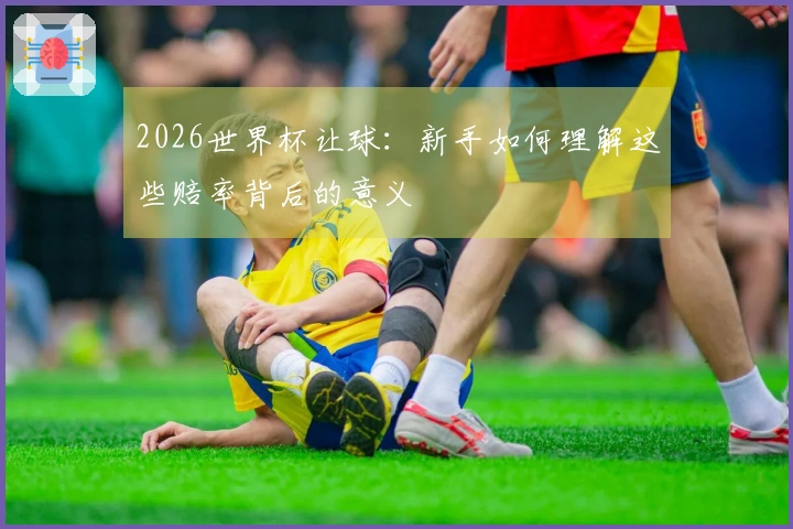 2026世界杯让球：新手如何理解这些赔率背后的意义